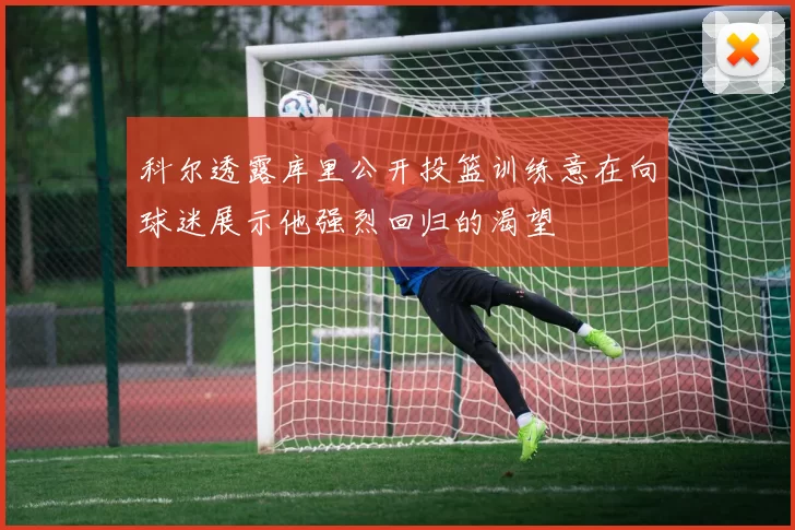 科尔透露库里公开投篮训练意在向球迷展示他强烈回归的渴望