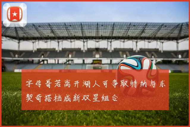 字母哥若离开湖人可争取特纳与东契奇搭档成新双星组合