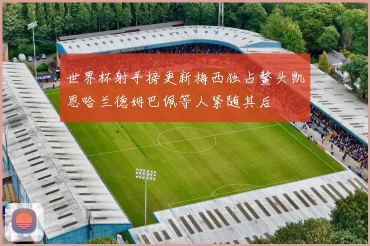 世界杯射手榜更新梅西独占鳌头凯恩哈兰德姆巴佩等人紧随其后