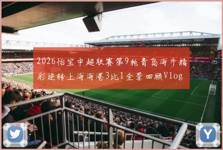 2026怡宝中超联赛第9轮青岛海牛精彩逆转上海海港3比1全景回顾Vlog