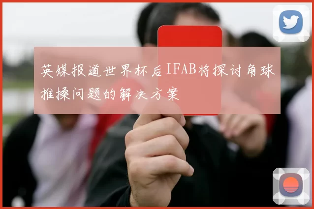 英媒报道世界杯后IFAB将探讨角球推搡问题的解决方案