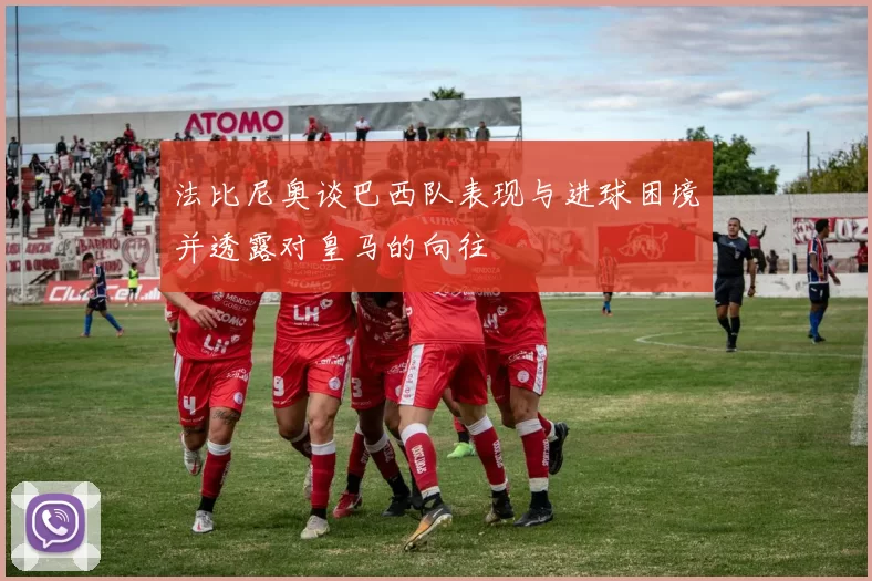 法比尼奥谈巴西队表现与进球困境并透露对皇马的向往