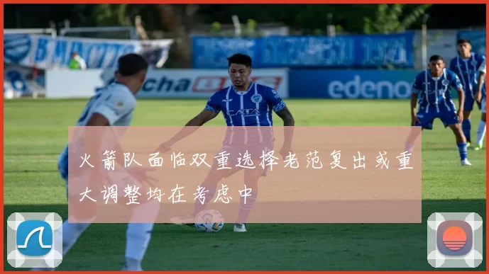 火箭队面临双重选择老范复出或重大调整均在考虑中
