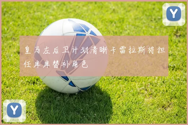 皇马左后卫计划清晰卡雷拉斯将担任库库替补角色