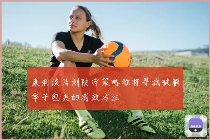 康利谈马刺防守策略称将寻找破解华子包夹的有效方法