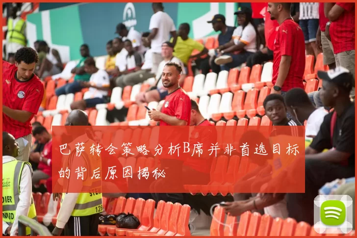 巴萨转会策略分析B席并非首选目标的背后原因揭秘