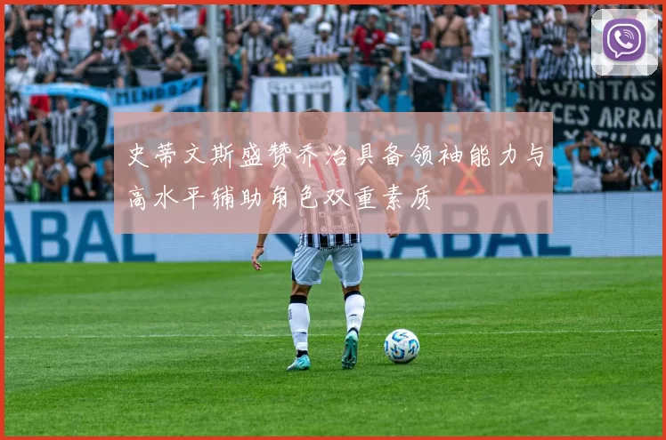 史蒂文斯盛赞乔治具备领袖能力与高水平辅助角色双重素质