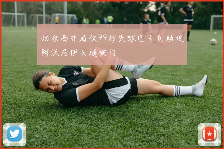 切尔西开局仅99秒失球巴卡瓦助攻阿沃尼伊头槌破门