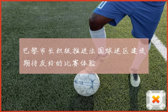 巴黎市长积极推进法国球迷区建设期待友好的比赛体验