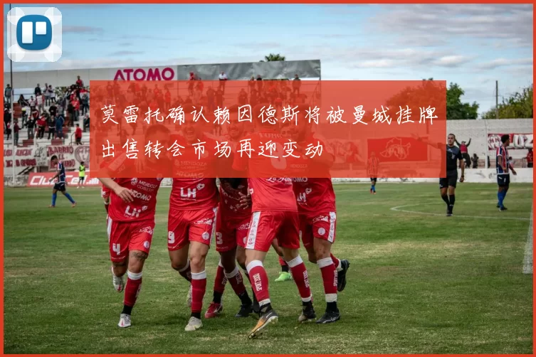 莫雷托确认赖因德斯将被曼城挂牌出售转会市场再迎变动