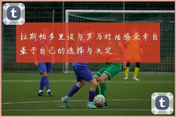 拉斯帕多里谈与罗马对话感荣幸自豪于自己的选择与决定