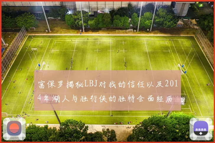 富保罗揭秘LBJ对我的信任以及2014年湖人与独行侠的独特会面经历