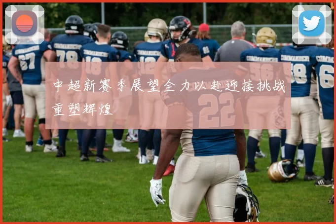 中超新赛季展望全力以赴迎接挑战重塑辉煌