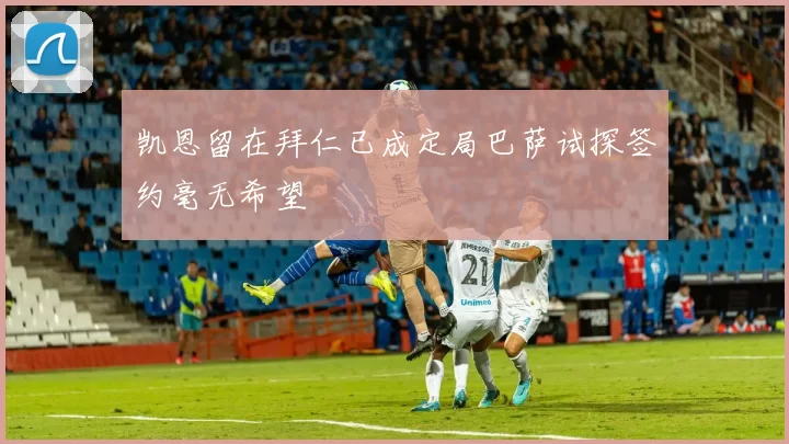 凯恩留在拜仁已成定局巴萨试探签约毫无希望