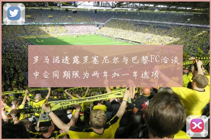 罗马诺透露罗塞尼尔与巴黎FC洽谈中合同期限为两年加一年选项