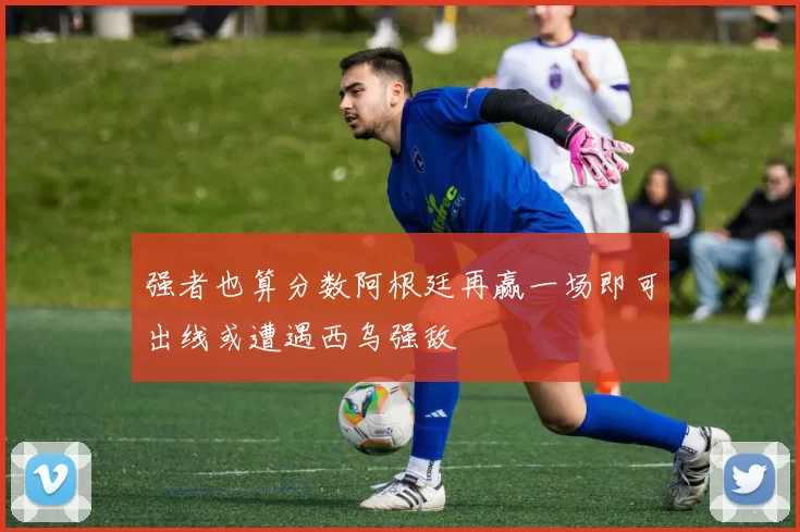 强者也算分数阿根廷再赢一场即可出线或遭遇西乌强敌