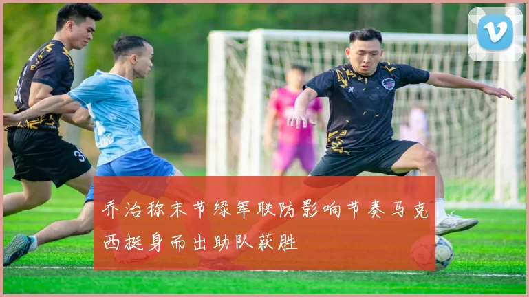 乔治称末节绿军联防影响节奏马克西挺身而出助队获胜