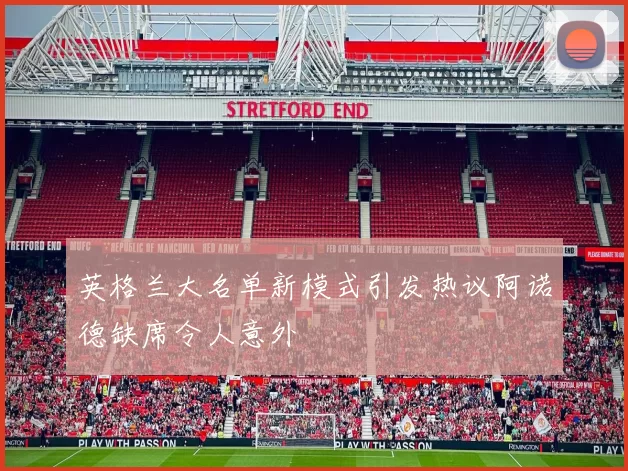 英格兰大名单新模式引发热议阿诺德缺席令人意外