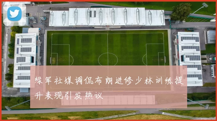 绿军社媒调侃布朗进修少林训练提升表现引发热议