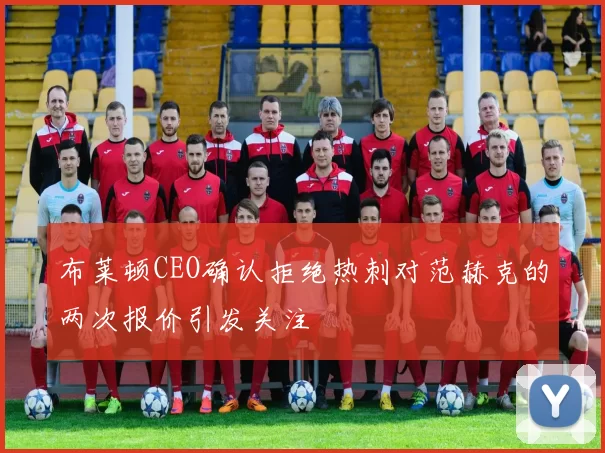 布莱顿CEO确认拒绝热刺对范赫克的两次报价引发关注