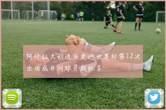 阿什拉夫创造历史迎世界杯第12次出场成非洲球员新纪录