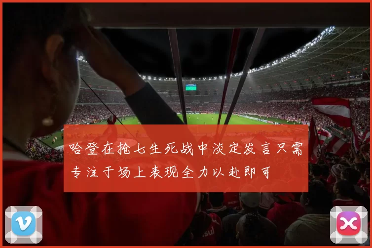 哈登在抢七生死战中淡定发言只需专注于场上表现全力以赴即可
